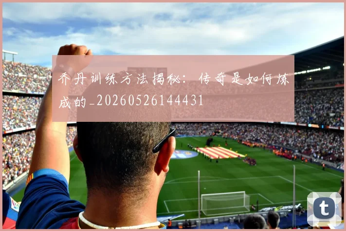 乔丹训练方法揭秘：传奇是如何炼成的_20260526144431