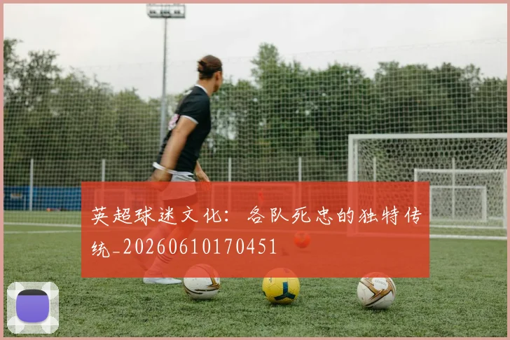 英超球迷文化：各队死忠的独特传统_20260610170451