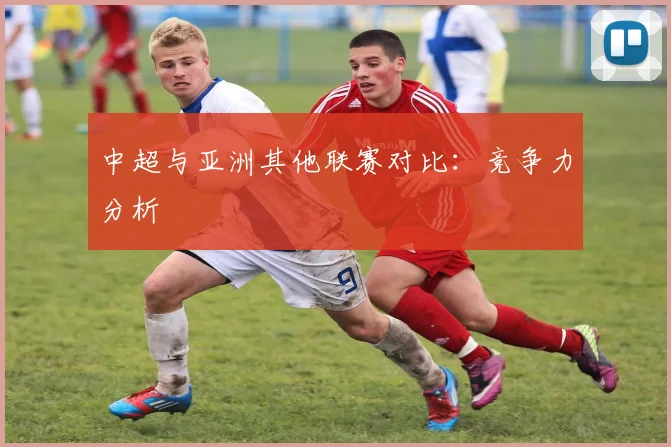 中超与亚洲其他联赛对比：竞争力分析