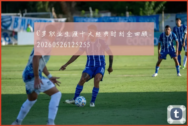 C罗职业生涯十大经典时刻全回顾_20260526125255