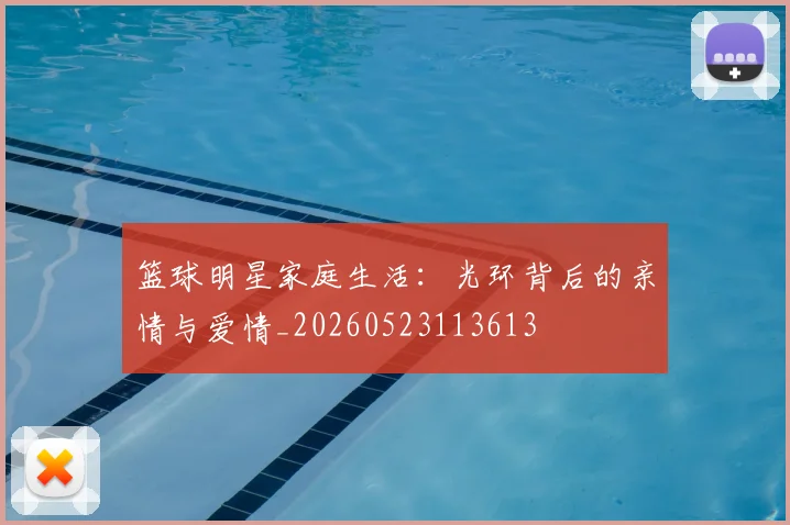 篮球明星家庭生活：光环背后的亲情与爱情_20260523113613