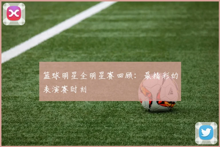 篮球明星全明星赛回顾:最精彩的表演赛时刻