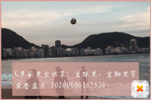 C罗获奖全记录:金球奖、金靴奖等荣誉盘点_20260606165536