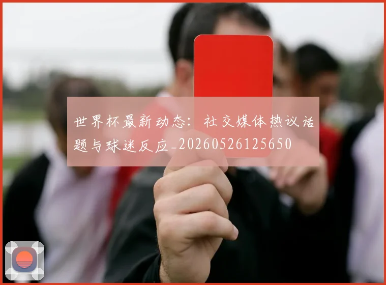 世界杯最新动态:社交媒体热议话题与球迷反应_20260526125650