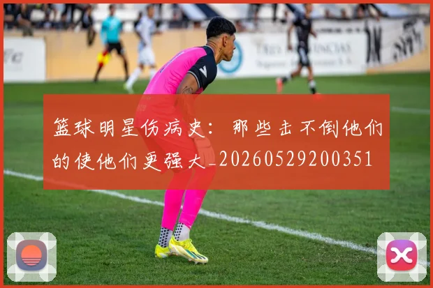 篮球明星伤病史:那些击不倒他们的使他们更强大_20260529200351