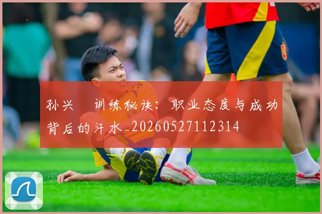 孙兴慜训练秘诀：职业态度与成功背后的汗水_20260527112314