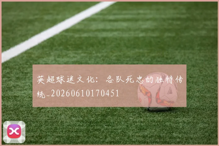 英超球迷文化:各队死忠的独特传统_20260610170451