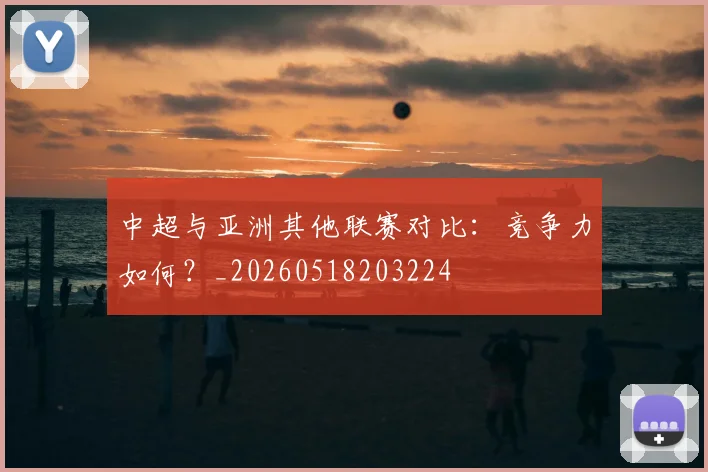 中超与亚洲其他联赛对比：竞争力如何？_20260518203224