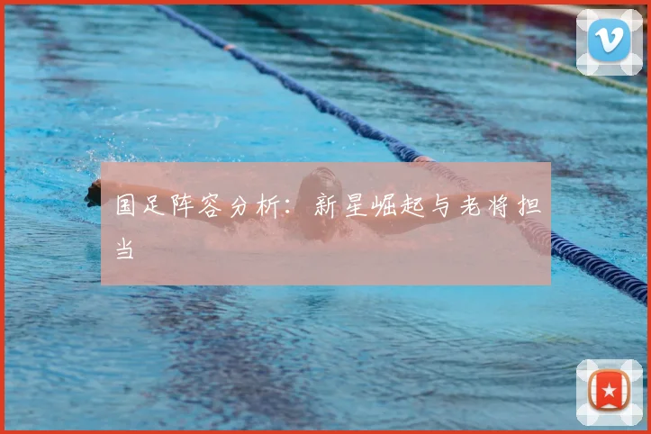 国足阵容分析：新星崛起与老将担当