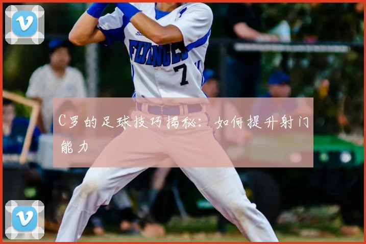 C罗的足球技巧揭秘：如何提升射门能力