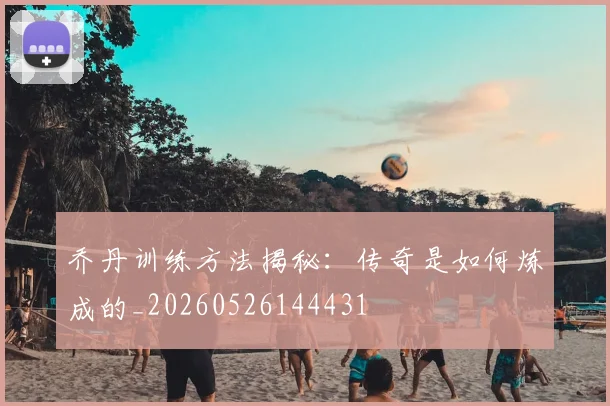 乔丹训练方法揭秘:传奇是如何炼成的_20260526144431