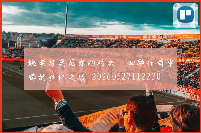 姚明与奥尼尔的对决：回顾传奇中锋的世纪之战_20260527112230