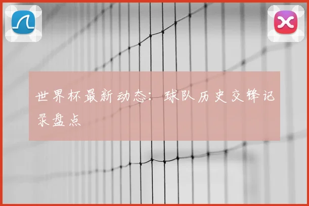 世界杯最新动态：球队历史交锋记录盘点