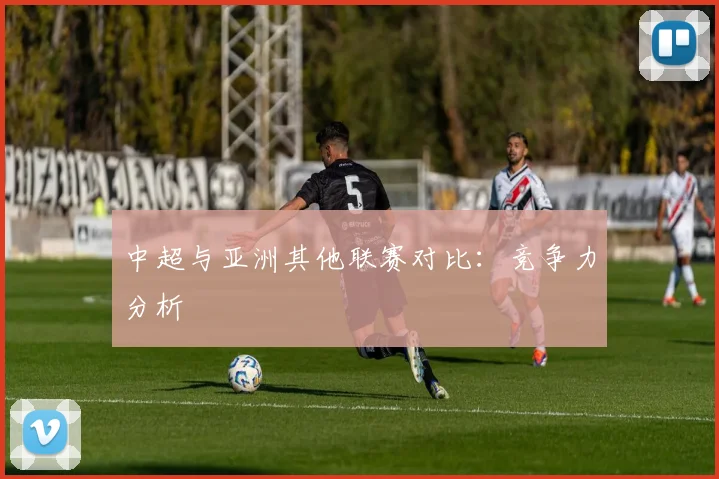 中超与亚洲其他联赛对比：竞争力分析