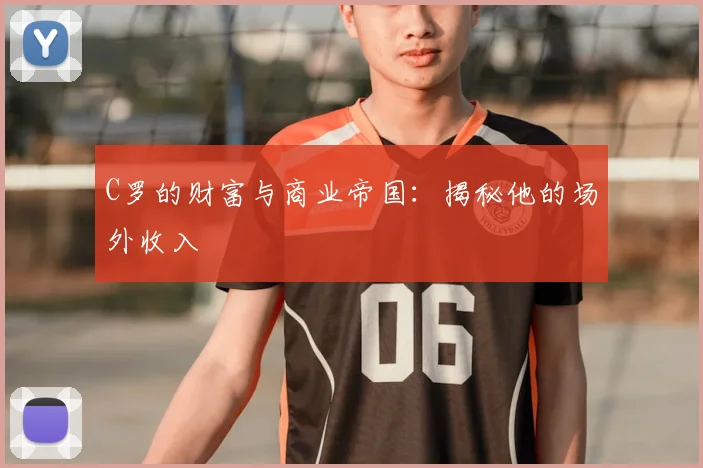 C罗的财富与商业帝国：揭秘他的场外收入